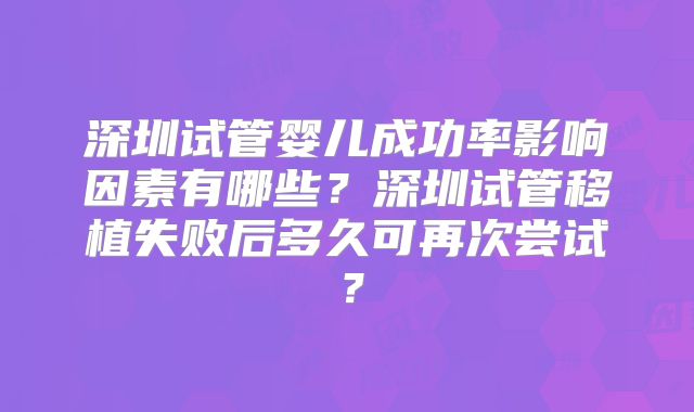 深圳试管婴儿成功率影响因素有哪些？深圳试管移植失败后多久可再次尝试？