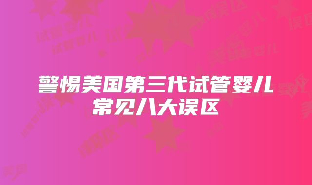 警惕美国第三代试管婴儿常见八大误区