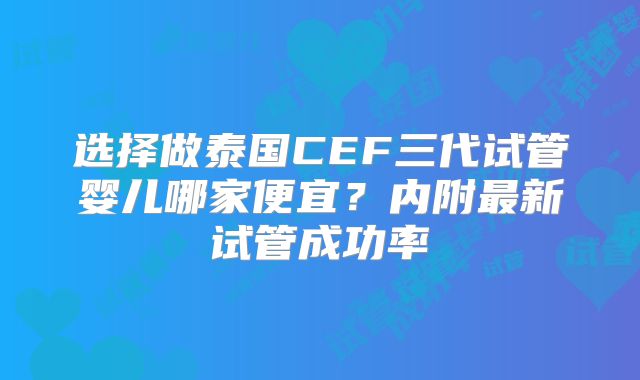 选择做泰国CEF三代试管婴儿哪家便宜？内附最新试管成功率
