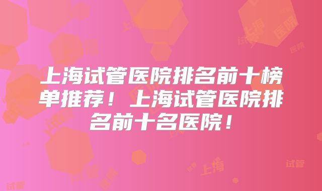 上海试管医院排名前十榜单推荐!上海试管医院排名前十名医院!