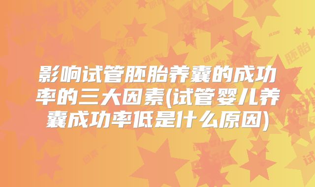 影响试管胚胎养囊的成功率的三大因素(试管婴儿养囊成功率低是什么原因)