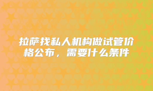 拉萨找私人机构做试管价格公布,需要什么条件