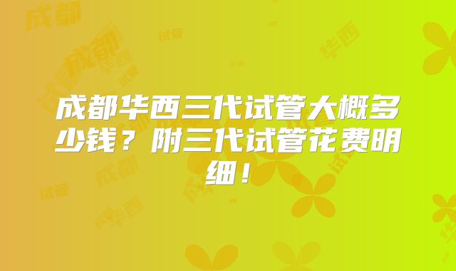 成都华西三代试管大概多少钱？附三代试管花费明细！