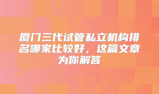 厦门三代试管私立机构排名哪家比较好,这篇文章为你解答