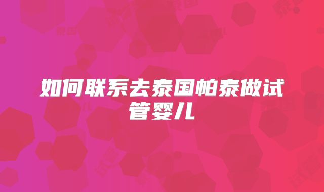 如何联系去泰国帕泰做试管婴儿
