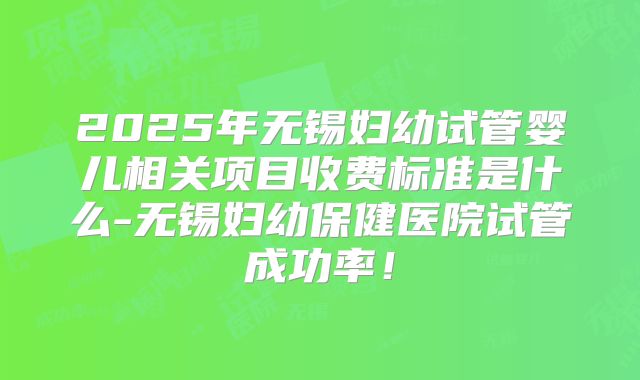 2025年无锡妇幼试管婴儿相关项目收费标准是什么-无锡妇幼保健医院试管成功率！