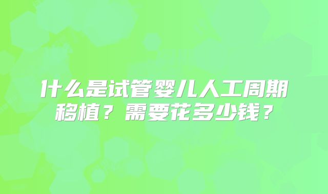 什么是试管婴儿人工周期移植？需要花多少钱？