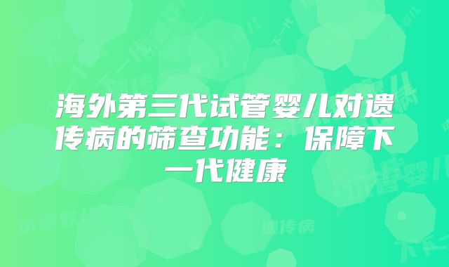 海外第三代试管婴儿对遗传病的筛查功能：保障下一代健康