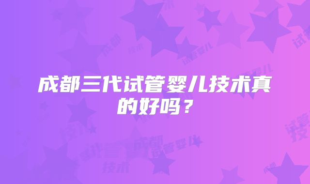 成都三代试管婴儿技术真的好吗？