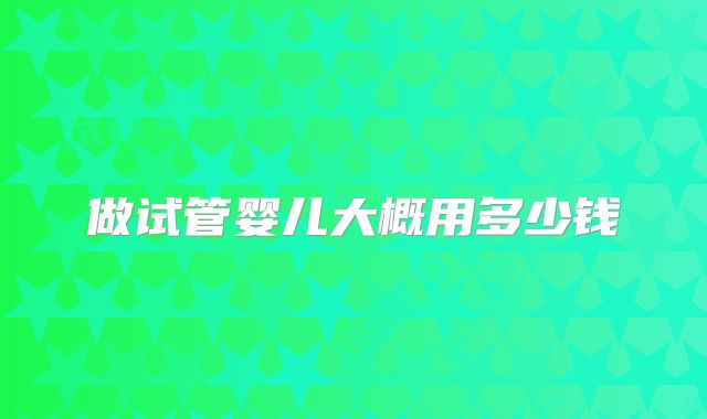 做试管婴儿大概用多少钱
