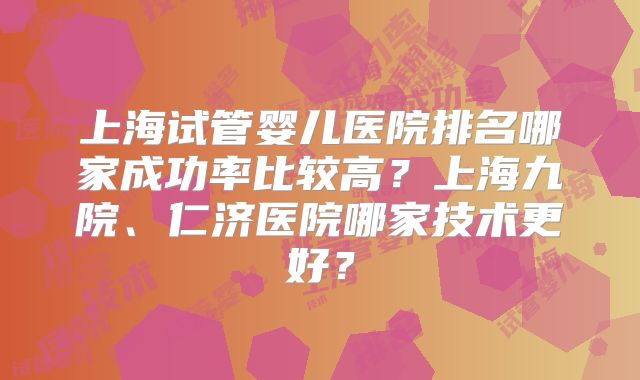 上海试管婴儿医院排名哪家成功率比较高？上海九院、仁济医院哪家技术更好？