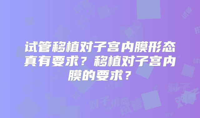 试管移植对子宫内膜形态真有要求?移植对子宫内膜的要求?