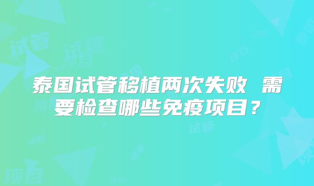泰国试管移植两次失败 需要检查哪些免疫项目？