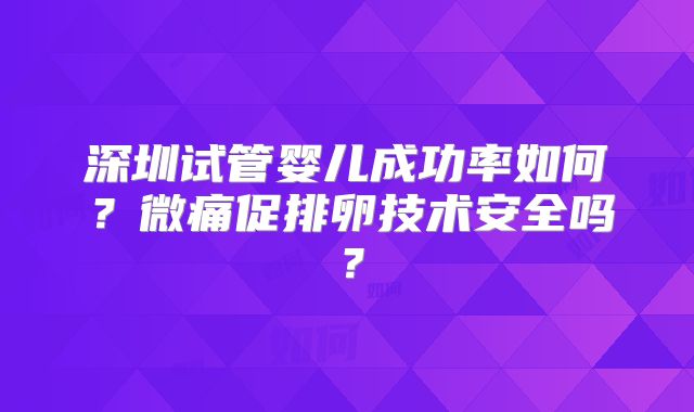 深圳试管婴儿成功率如何？微痛促排卵技术安全吗？