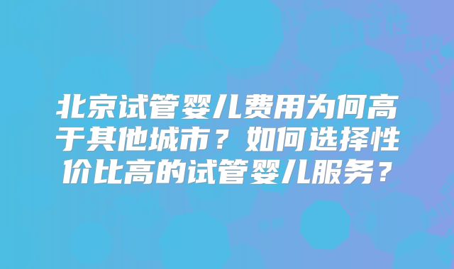 北京试管婴儿费用为何高于其他城市？如何选择性价比高的试管婴儿服务？
