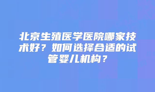 北京生殖医学医院哪家技术好？如何选择合适的试管婴儿机构？