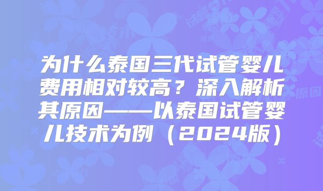 为什么泰国三代试管婴儿费用相对较高？深入解析其原因——以泰国试管婴儿技术为例（2024版）