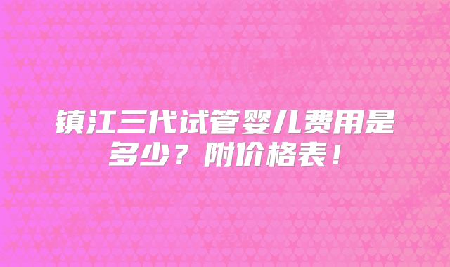 镇江三代试管婴儿费用是多少？附价格表！