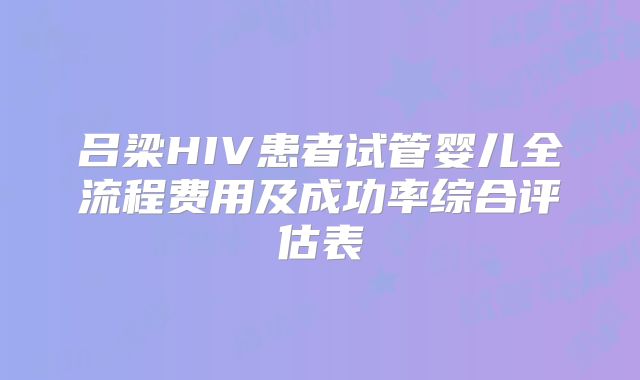 吕梁HIV患者试管婴儿全流程费用及成功率综合评估表