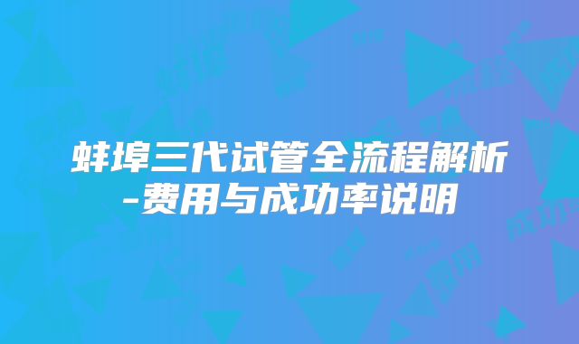 蚌埠三代试管全流程解析-费用与成功率说明