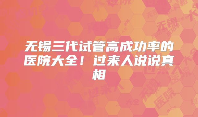无锡三代试管高成功率的医院大全！过来人说说真相