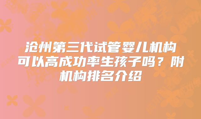 沧州第三代试管婴儿机构可以高成功率生孩子吗？附机构排名介绍