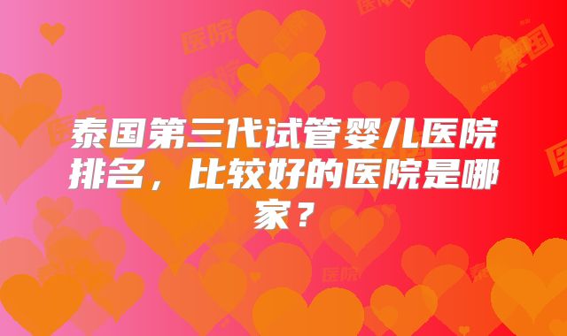 泰国第三代试管婴儿医院排名，比较好的医院是哪家？