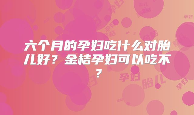 六个月的孕妇吃什么对胎儿好?金桔孕妇可以吃不?