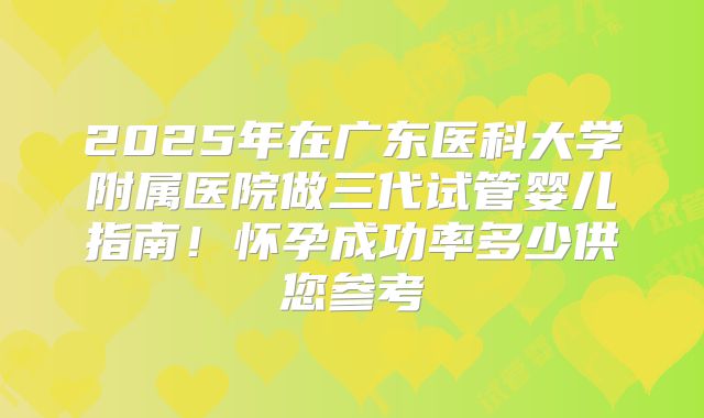 2025年在广东医科大学附属医院做三代试管婴儿指南！怀孕成功率多少供您参考