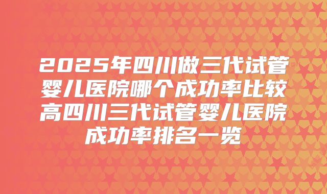 2025年四川做三代试管婴儿医院哪个成功率比较高四川三代试管婴儿医院成功率排名一览