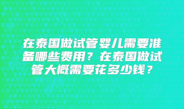 在泰国做试管婴儿需要准备哪些费用?在泰国做试管大概需要花多少钱?