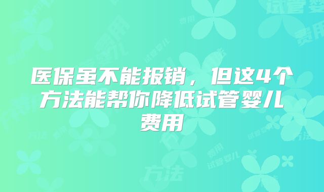 医保虽不能报销，但这4个方法能帮你降低试管婴儿费用