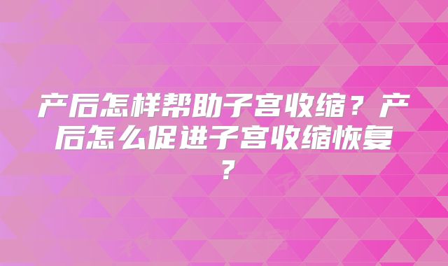 产后怎样帮助子宫收缩?产后怎么促进子宫收缩恢复?