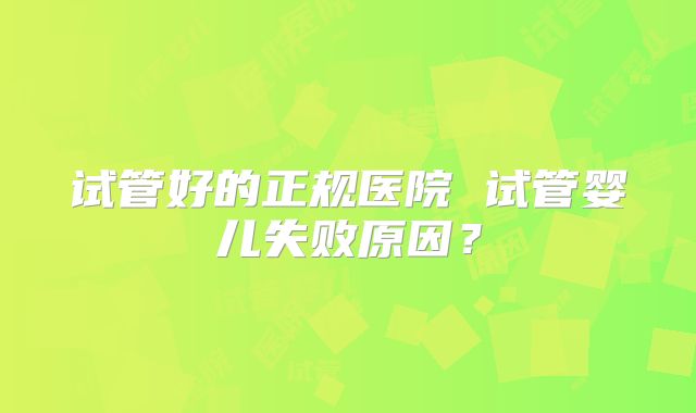 试管好的正规医院 试管婴儿失败原因?