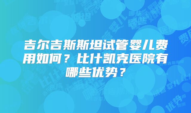 吉尔吉斯斯坦试管婴儿费用如何？比什凯克医院有哪些优势？