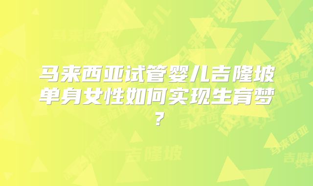 马来西亚试管婴儿吉隆坡单身女性如何实现生育梦？