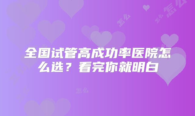 全国试管高成功率医院怎么选？看完你就明白