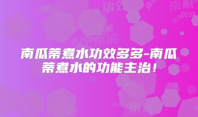 南瓜蒂煮水功效多多-南瓜蒂煮水的功能主治！
