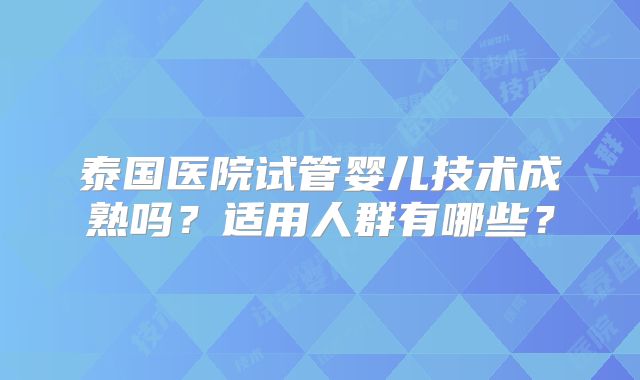 泰国医院试管婴儿技术成熟吗？适用人群有哪些？