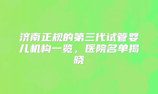 济南正规的第三代试管婴儿机构一览，医院名单揭晓