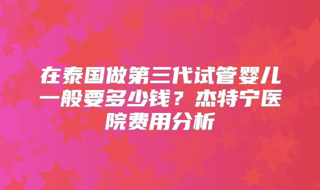 在泰国做第三代试管婴儿一般要多少钱？杰特宁医院费用分析