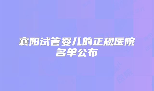 襄阳试管婴儿的正规医院名单公布
