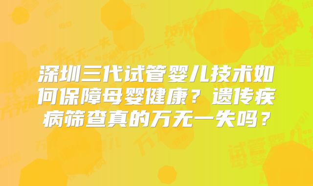 深圳三代试管婴儿技术如何保障母婴健康？遗传疾病筛查真的万无一失吗？