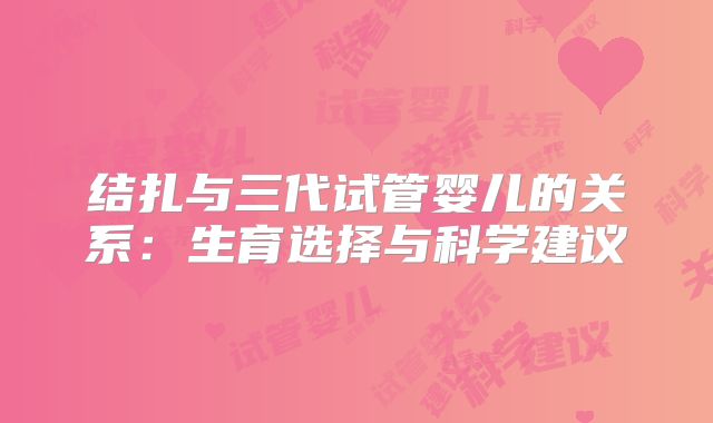 结扎与三代试管婴儿的关系：生育选择与科学建议