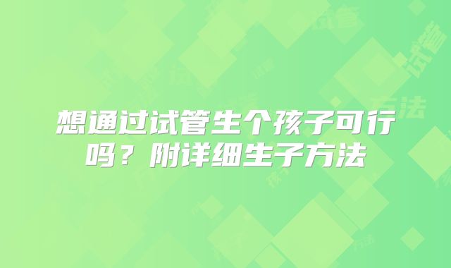 想通过试管生个孩子可行吗？附详细生子方法