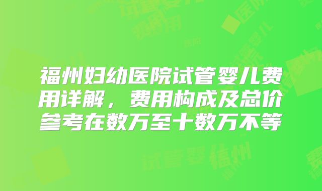 福州妇幼医院试管婴儿费用详解，费用构成及总价参考在数万至十数万不等