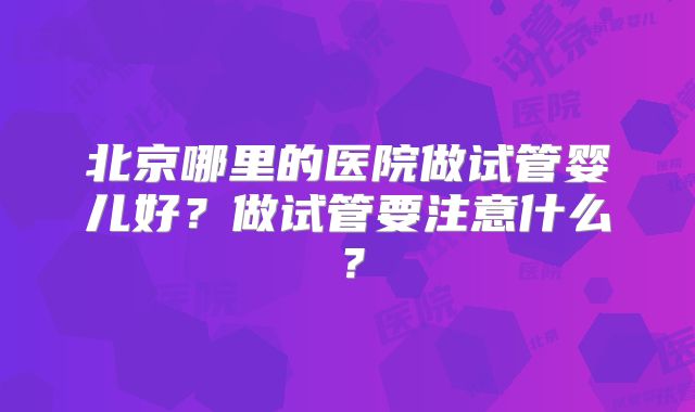 北京哪里的医院做试管婴儿好?做试管要注意什么?
