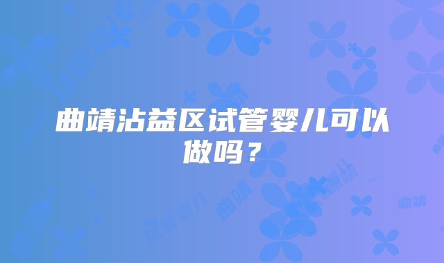 曲靖沾益区试管婴儿可以做吗？