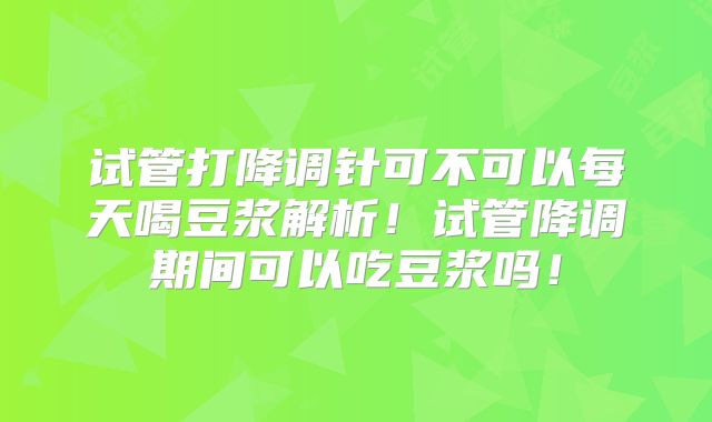 试管打降调针可不可以每天喝豆浆解析!试管降调期间可以吃豆浆吗!