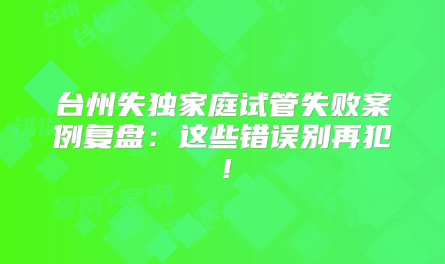 台州失独家庭试管失败案例复盘：这些错误别再犯！